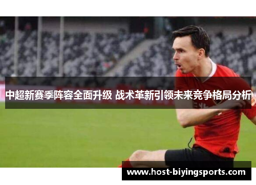 中超新赛季阵容全面升级 战术革新引领未来竞争格局分析