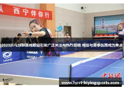 2023乒乓球联赛成都站引发广泛关注与热烈反响 成绩与赛事氛围成为焦点