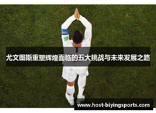 尤文图斯重塑辉煌面临的五大挑战与未来发展之路