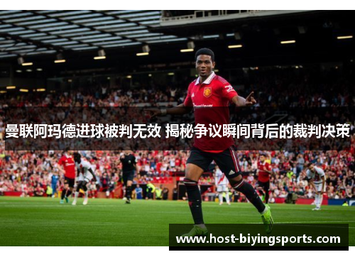 曼联阿玛德进球被判无效 揭秘争议瞬间背后的裁判决策