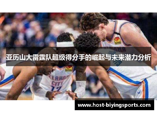 亚历山大雷霆队超级得分手的崛起与未来潜力分析