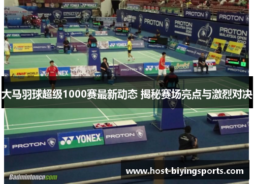 大马羽球超级1000赛最新动态 揭秘赛场亮点与激烈对决