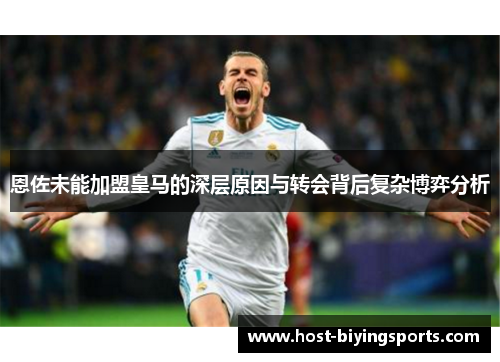 恩佐未能加盟皇马的深层原因与转会背后复杂博弈分析