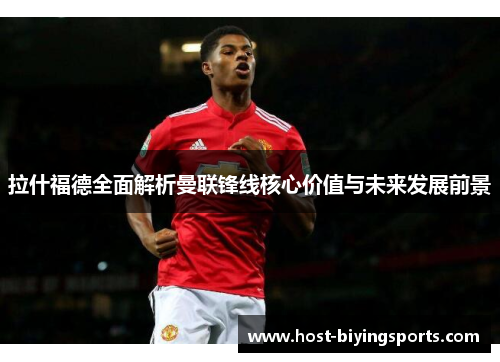 拉什福德全面解析曼联锋线核心价值与未来发展前景