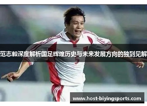 范志毅深度解析国足辉煌历史与未来发展方向的独到见解