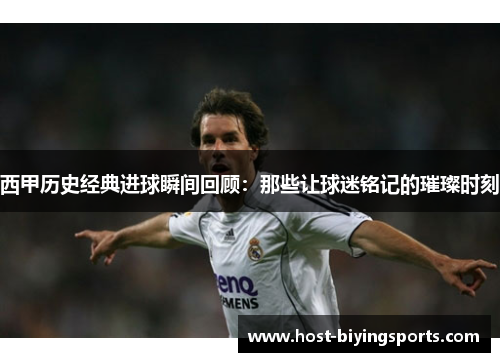 西甲历史经典进球瞬间回顾：那些让球迷铭记的璀璨时刻