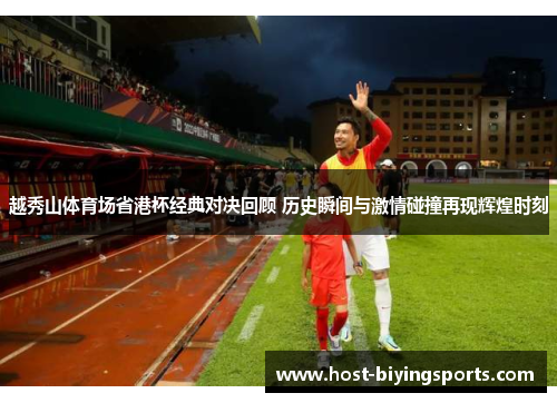 越秀山体育场省港杯经典对决回顾 历史瞬间与激情碰撞再现辉煌时刻 越秀山体育场省港杯经典对决回顾 历史瞬间与激情碰撞再现辉煌时刻