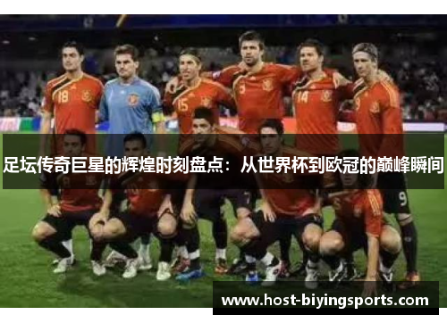 足坛传奇巨星的辉煌时刻盘点:从世界杯到欧冠的巅峰瞬间 足坛传奇巨星的辉煌时刻盘点:从世界杯到欧冠的巅峰瞬间