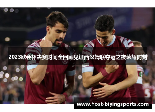 2023欧会杯决赛时间全回顾见证西汉姆联夺冠之夜荣耀时刻 2023欧会杯决赛时间全回顾见证西汉姆联夺冠之夜荣耀时刻