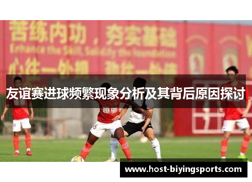 友谊赛进球频繁现象分析及其背后原因探讨 友谊赛进球频繁现象分析及其背后原因探讨