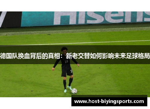 德国队换血背后的真相：新老交替如何影响未来足球格局