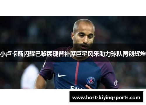 小卢卡斯闪耀巴黎展现替补席巨星风采助力球队再创辉煌 小卢卡斯闪耀巴黎展现替补席巨星风采助力球队再创辉煌