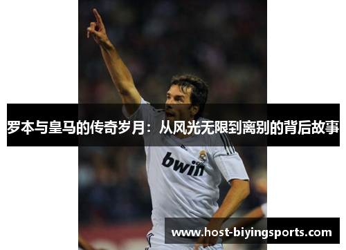 罗本与皇马的传奇岁月:从风光无限到离别的背后故事 罗本与皇马的传奇岁月:从风光无限到离别的背后故事