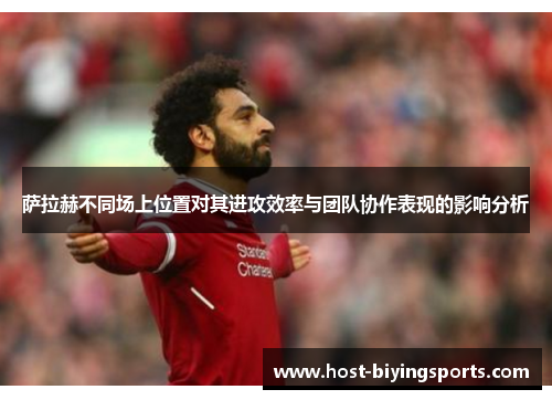 萨拉赫不同场上位置对其进攻效率与团队协作表现的影响分析