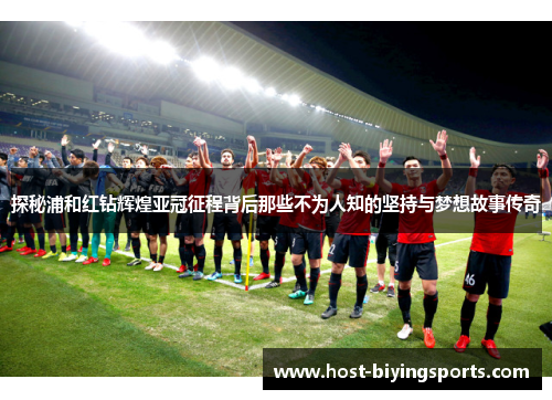 探秘浦和红钻辉煌亚冠征程背后那些不为人知的坚持与梦想故事传奇 探秘浦和红钻辉煌亚冠征程背后那些不为人知的坚持与梦想故事传奇