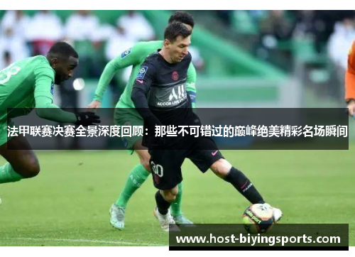 法甲联赛决赛全景深度回顾:那些不可错过的巅峰绝美精彩名场瞬间 法甲联赛决赛全景深度回顾:那些不可错过的巅峰绝美精彩名场瞬间