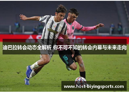 迪巴拉转会动态全解析 你不可不知的转会内幕与未来走向 迪巴拉转会动态全解析 你不可不知的转会内幕与未来走向