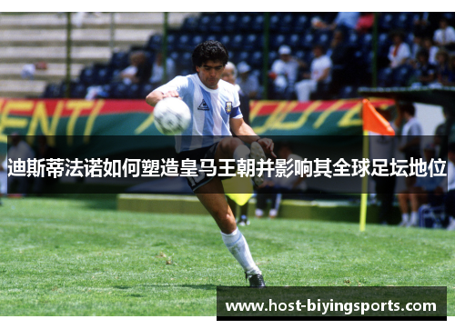 迪斯蒂法诺如何塑造皇马王朝并影响其全球足坛地位 迪斯蒂法诺如何塑造皇马王朝并影响其全球足坛地位