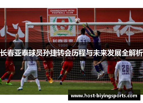 长春亚泰球员孙捷转会历程与未来发展全解析 长春亚泰球员孙捷转会历程与未来发展全解析