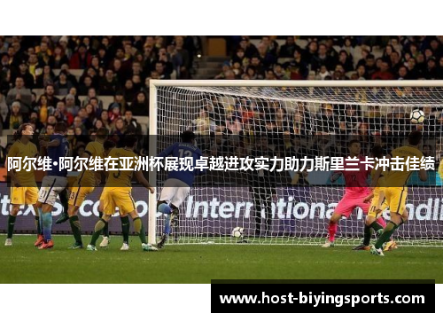 阿尔维·阿尔维在亚洲杯展现卓越进攻实力助力斯里兰卡冲击佳绩 阿尔维·阿尔维在亚洲杯展现卓越进攻实力助力斯里兰卡冲击佳绩