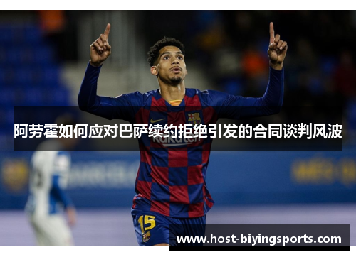 阿劳霍如何应对巴萨续约拒绝引发的合同谈判风波 阿劳霍如何应对巴萨续约拒绝引发的合同谈判风波