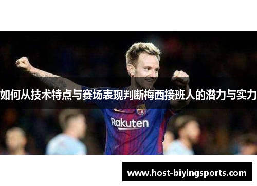 如何从技术特点与赛场表现判断梅西接班人的潜力与实力 如何从技术特点与赛场表现判断梅西接班人的潜力与实力